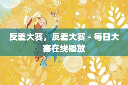 反差大赛，反差大赛 - 每日大赛在线播放