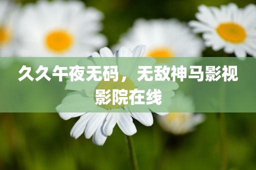 久久午夜无码，无敌神马影视影院在线