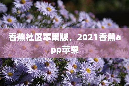 香蕉社区苹果版，2021香蕉app苹果
