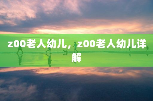z00老人幼儿，z00老人幼儿详解