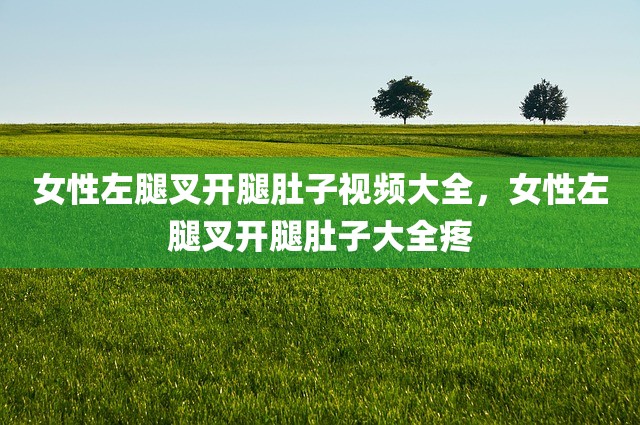 女性左腿叉开腿肚子视频大全，女性左腿叉开腿肚子大全疼
