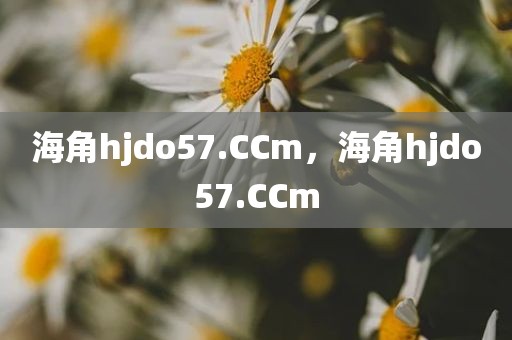 海角hjdo57.CCm，海角hjdo57.CCm