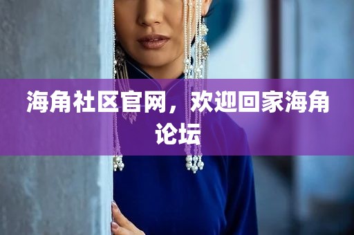 海角社区官网，欢迎回家海角论坛