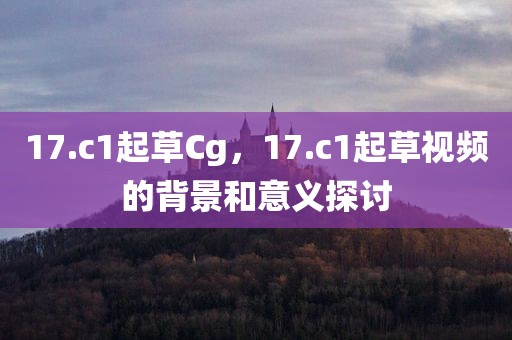 17.c1起草Cg，17.c1起草视频的背景和意义探讨