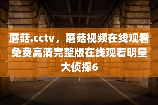 蘑菇.cctv，蘑菇视频在线观看免费高清完整版在线观看明星大侦探6
