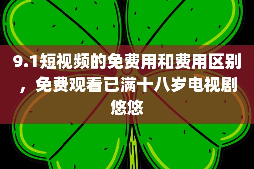 9.1短视频的免费用和费用区别，免费观看已满十八岁电视剧悠悠