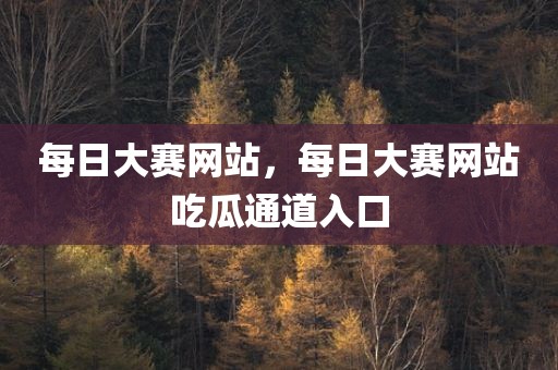 每日大赛网站，每日大赛网站吃瓜通道入口