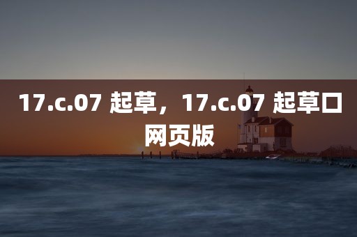 17.c.07 起草，17.c.07 起草口网页版