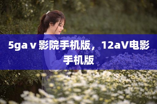 5gaⅴ影院手机版，12a∨电影手机版