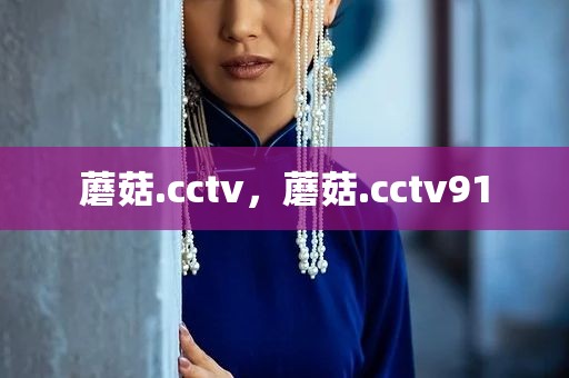 蘑菇.cctv，蘑菇.cctv91