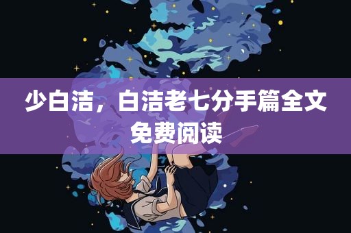 少白洁，白洁老七分手篇全文免费阅读