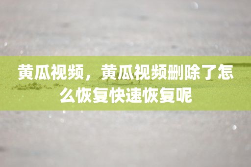 黄瓜视频，黄瓜视频删除了怎么恢复快速恢复呢
