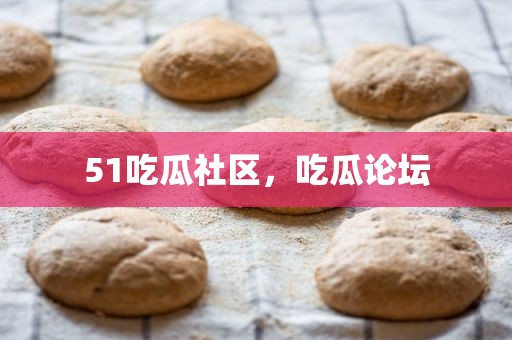 51吃瓜社区，吃瓜论坛