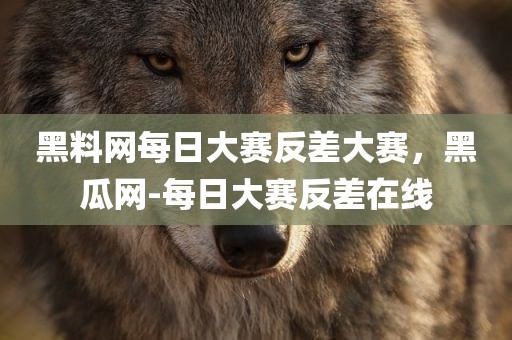 黑料网每日大赛反差大赛，黑瓜网-每日大赛反差在线