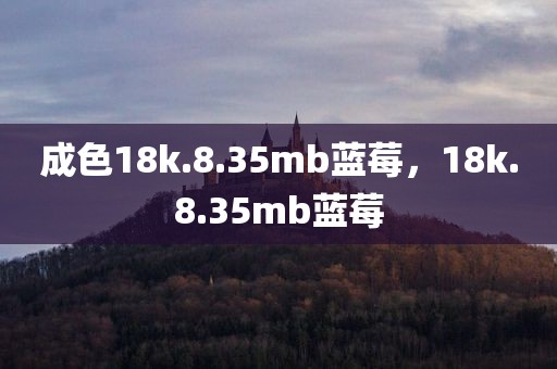 成色18k.8.35mb蓝莓，18k.8.35mb蓝莓