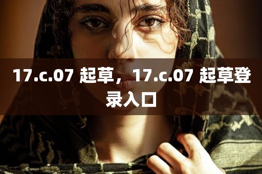 17.c.07 起草，17.c.07 起草登录入口