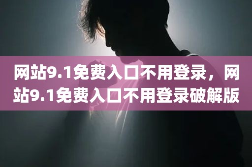 网站9.1免费入口不用登录，网站9.1免费入口不用登录破解版