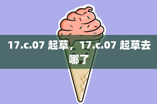 17.c.07 起草，17.c.07 起草去哪了