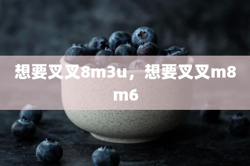 想要叉叉8m3u，想要叉叉m8m6