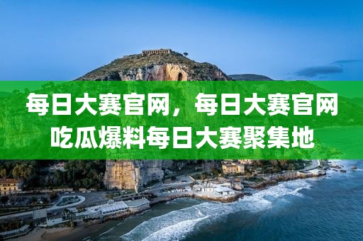 每日大赛官网，每日大赛官网吃瓜爆料每日大赛聚集地