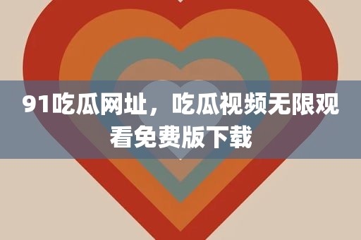 91吃瓜网址，吃瓜视频无限观看免费版下载
