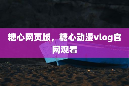 糖心网页版，糖心动漫vlog官网观看