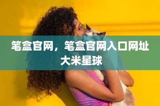 笔盒官网，笔盒官网入口网址 大米星球