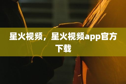 星火视频，星火视频app官方下载