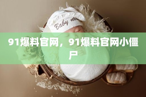 91爆料官网，91爆料官网小僵尸