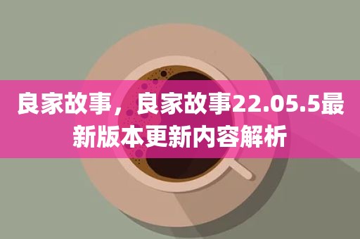 良家故事，良家故事22.05.5最新版本更新内容解析