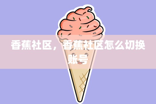 香蕉社区，香蕉社区怎么切换账号