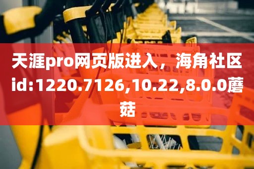 天涯pro网页版进入，海角社区id:1220.7126,10.22,8.0.0蘑菇
