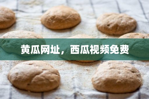 黄瓜网址，西瓜视频免费