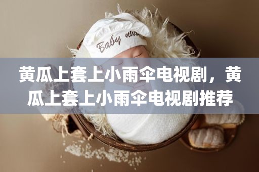 黄瓜上套上小雨伞电视剧，黄瓜上套上小雨伞电视剧推荐