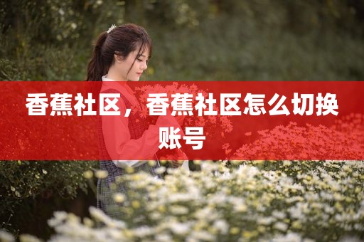 香蕉社区，香蕉社区怎么切换账号
