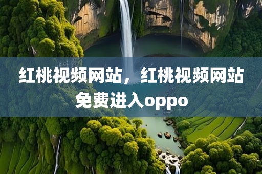 红桃视频网站，红桃视频网站免费进入oppo