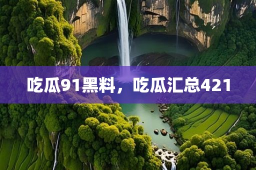 吃瓜91黑料，吃瓜汇总421