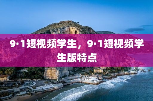 9·1短视频学生，9·1短视频学生版特点