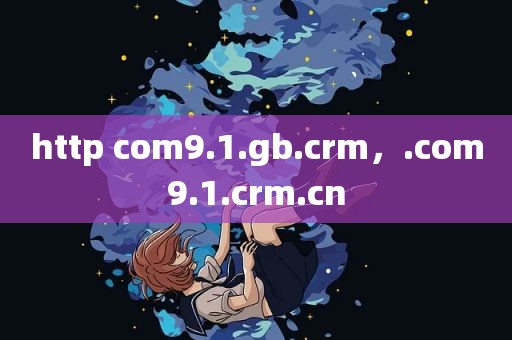 http com9.1.gb.crm，.com9.1.crm.cn