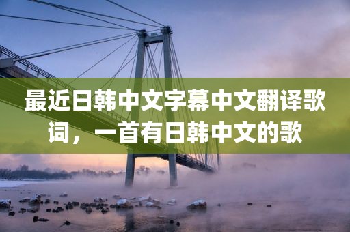 最近日韩中文字幕中文翻译歌词，一首有日韩中文的歌