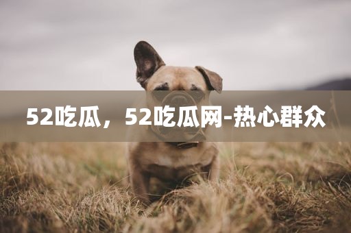 52吃瓜，52吃瓜网-热心群众