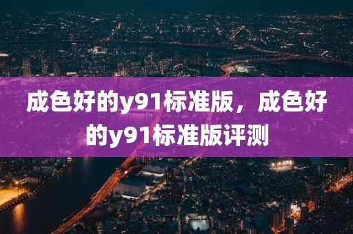 成色好的y91标准版，成色好的y91标准版评测