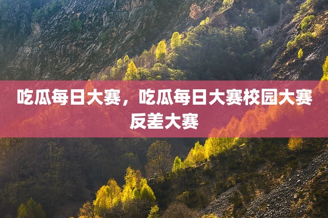 吃瓜每日大赛，吃瓜每日大赛校园大赛反差大赛
