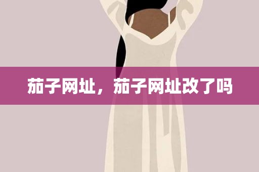茄子网址，茄子网址改了吗