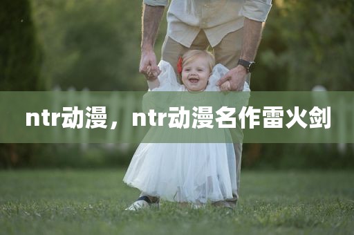 ntr动漫，ntr动漫名作雷火剑