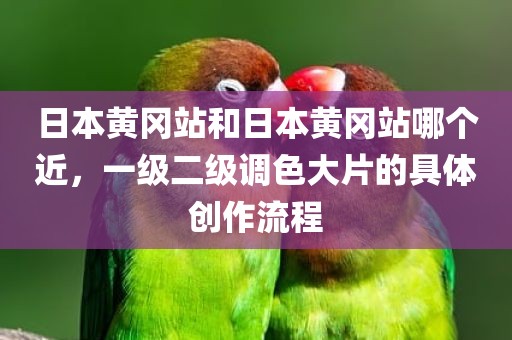 日本黄冈站和日本黄冈站哪个近，一级二级调色大片的具体创作流程
