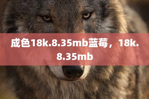 成色18k.8.35mb蓝莓，18k.8.35mb