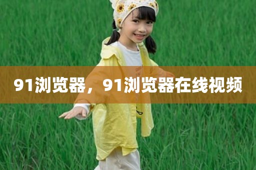 91浏览器，91浏览器在线视频