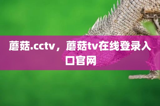 蘑菇.cctv，蘑菇tv在线登录入口官网