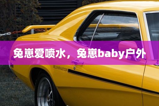 兔崽爱喷水，兔崽baby户外